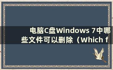 电脑C盘Windows 7中哪些文件可以删除（Which files can delete from the Cdrive of Win7）